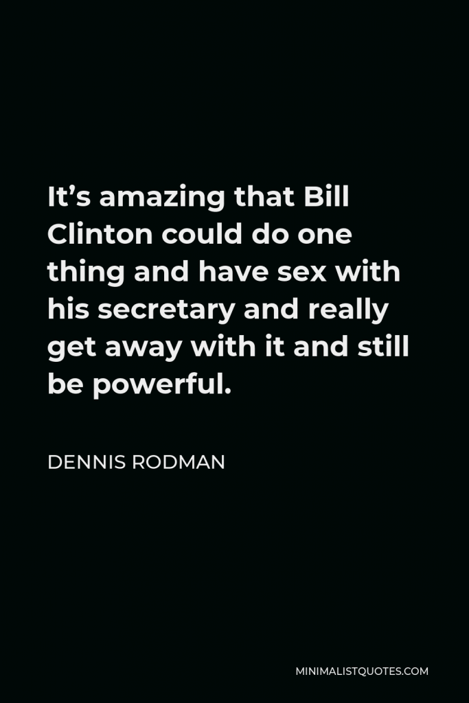 Dennis Rodman Quote - It’s amazing that Bill Clinton could do one thing and have sex with his secretary and really get away with it and still be powerful.