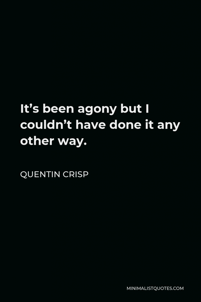 Quentin Crisp Quote - It’s been agony but I couldn’t have done it any other way.