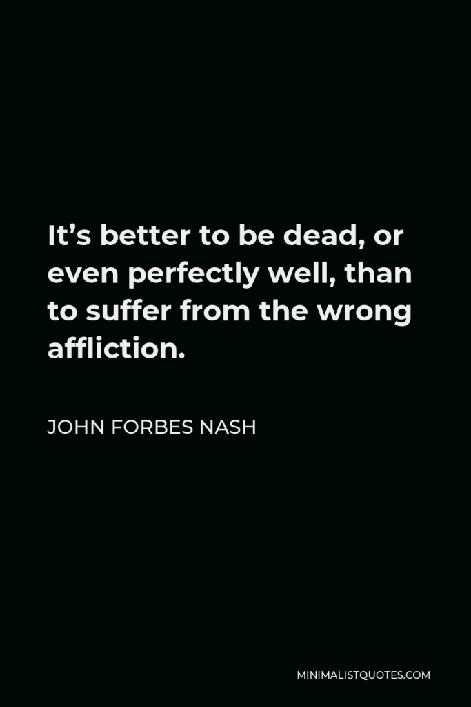 John Forbes Nash Quote - It’s better to be dead, or even perfectly well, than to suffer from the wrong affliction.