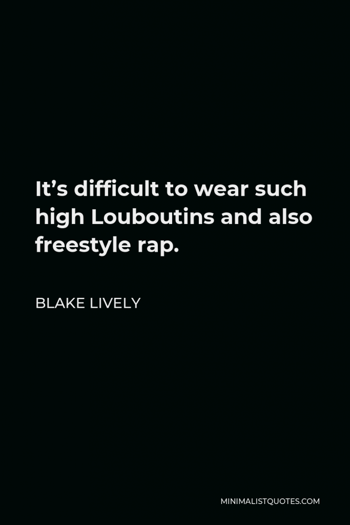 Blake Lively Quote - It’s difficult to wear such high Louboutins and also freestyle rap.