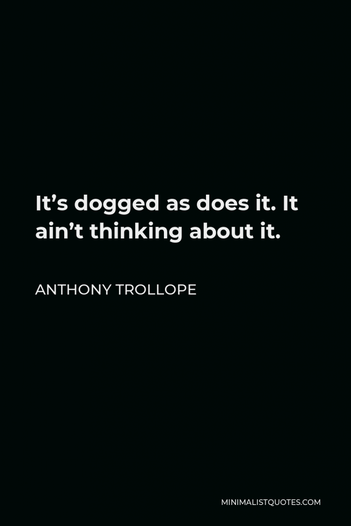 Anthony Trollope Quote - It’s dogged as does it. It ain’t thinking about it.