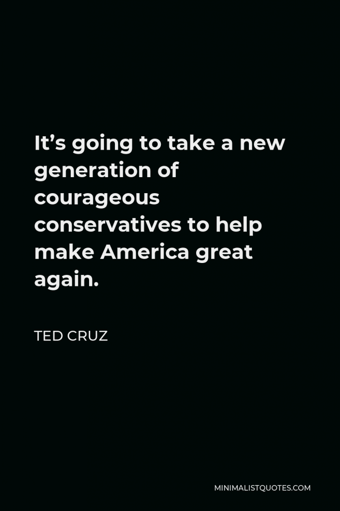 Ted Cruz Quote - It’s going to take a new generation of courageous conservatives to help make America great again.