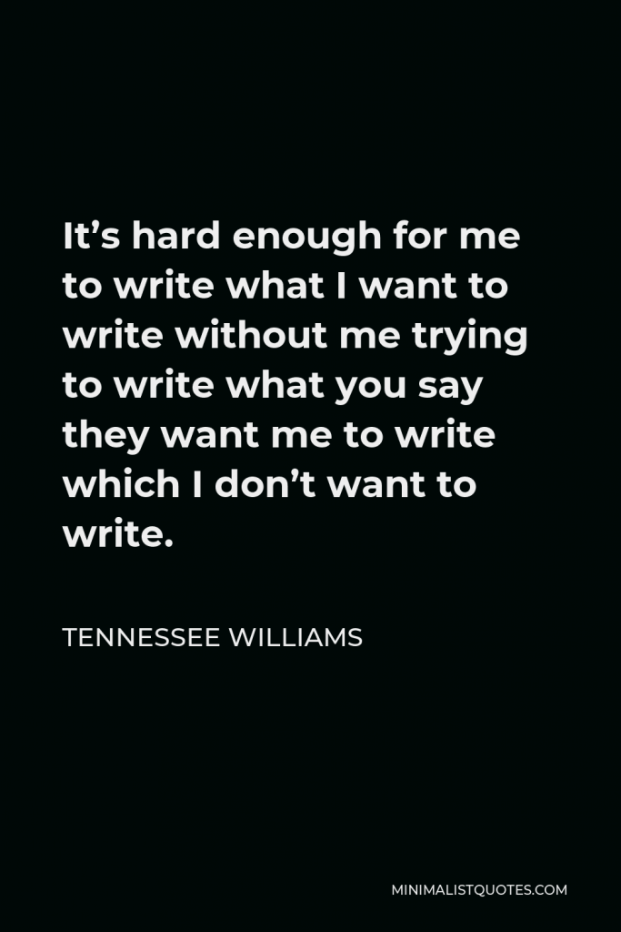 Tennessee Williams Quote - It’s hard enough for me to write what I want to write without me trying to write what you say they want me to write which I don’t want to write.