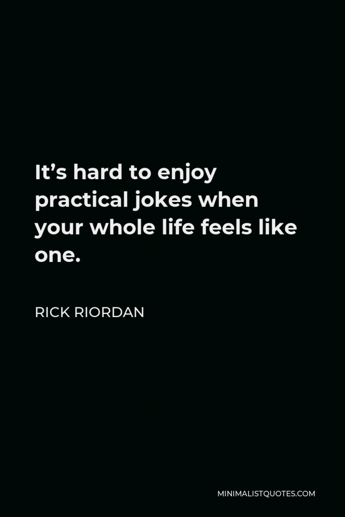 Rick Riordan Quote - It’s hard to enjoy practical jokes when your whole life feels like one.