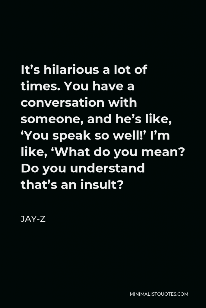 Jay-Z Quote - It’s hilarious a lot of times. You have a conversation with someone, and he’s like, ‘You speak so well!’ I’m like, ‘What do you mean? Do you understand that’s an insult?