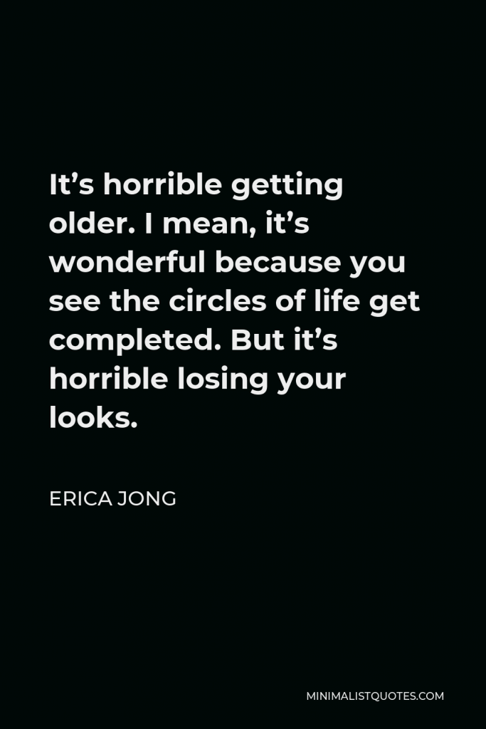 Erica Jong Quote - It’s horrible getting older. I mean, it’s wonderful because you see the circles of life get completed. But it’s horrible losing your looks.