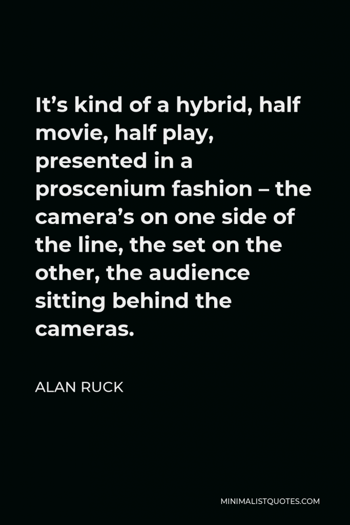 Alan Ruck Quote - It’s kind of a hybrid, half movie, half play, presented in a proscenium fashion – the camera’s on one side of the line, the set on the other, the audience sitting behind the cameras.