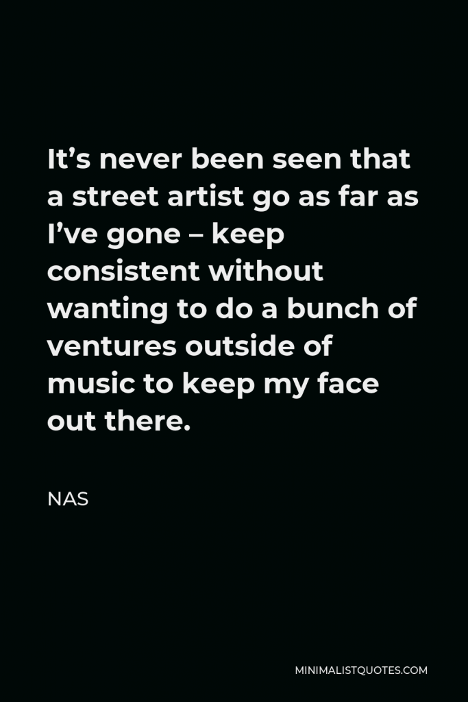Nas Quote - It’s never been seen that a street artist go as far as I’ve gone – keep consistent without wanting to do a bunch of ventures outside of music to keep my face out there.