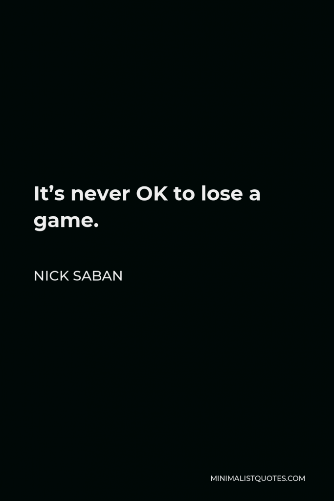 Nick Saban Quote - It’s never OK to lose a game.