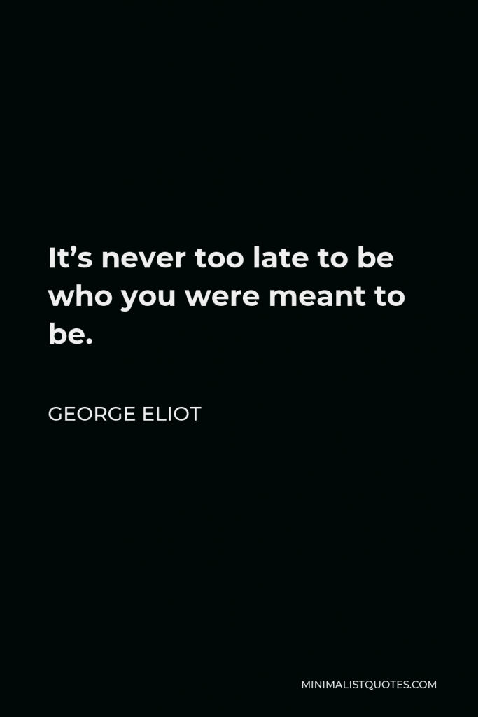 George Eliot Quote - It’s never too late to be who you were meant to be.