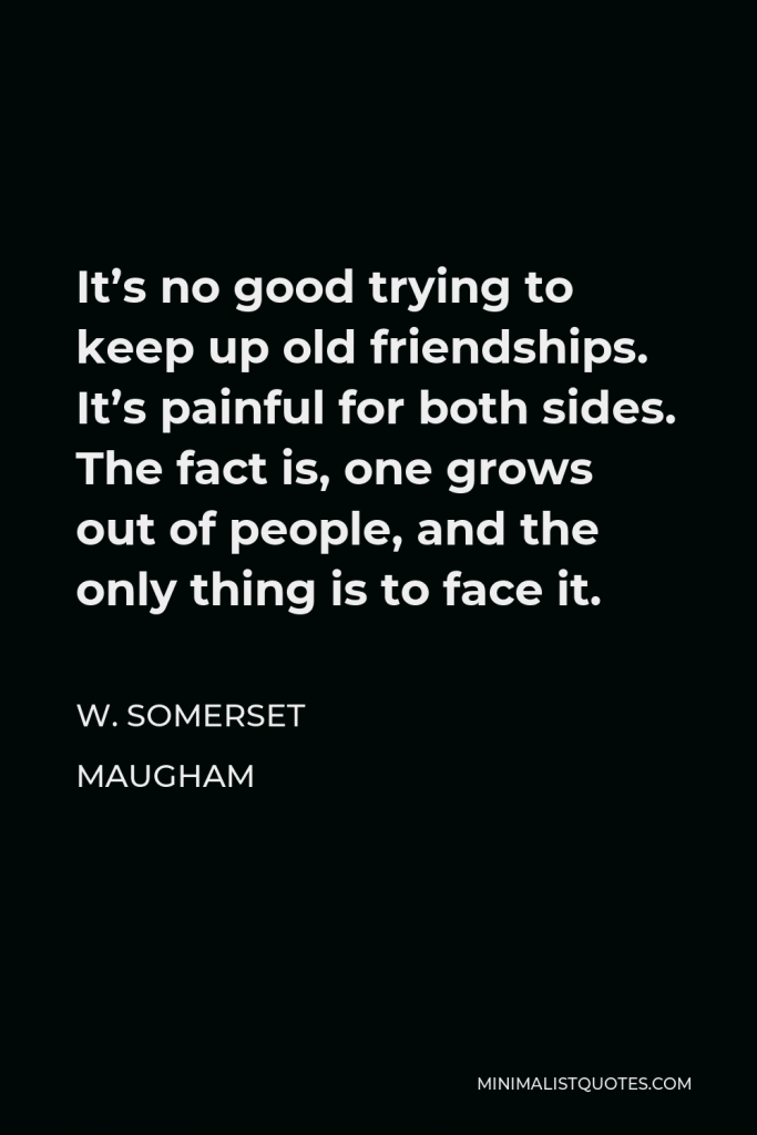 W. Somerset Maugham Quote - It’s no good trying to keep up old friendships. It’s painful for both sides. The fact is, one grows out of people, and the only thing is to face it.