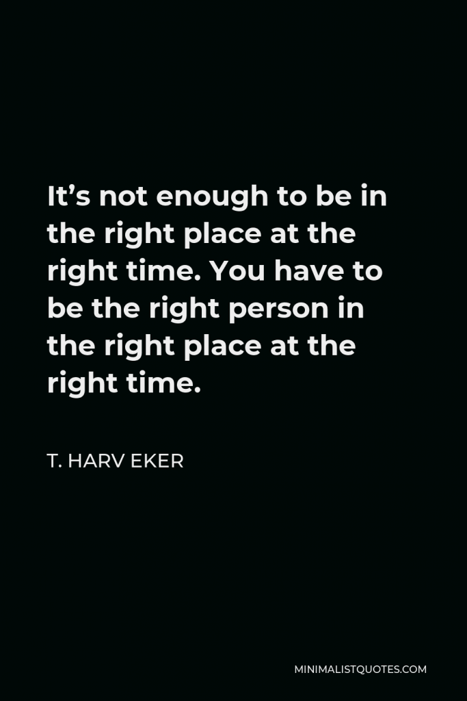 T. Harv Eker Quote - It’s not enough to be in the right place at the right time. You have to be the right person in the right place at the right time.