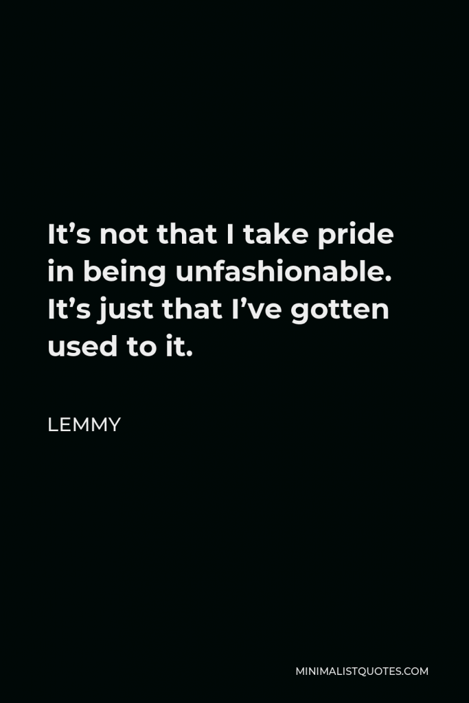 Lemmy Quote - It’s not that I take pride in being unfashionable. It’s just that I’ve gotten used to it.