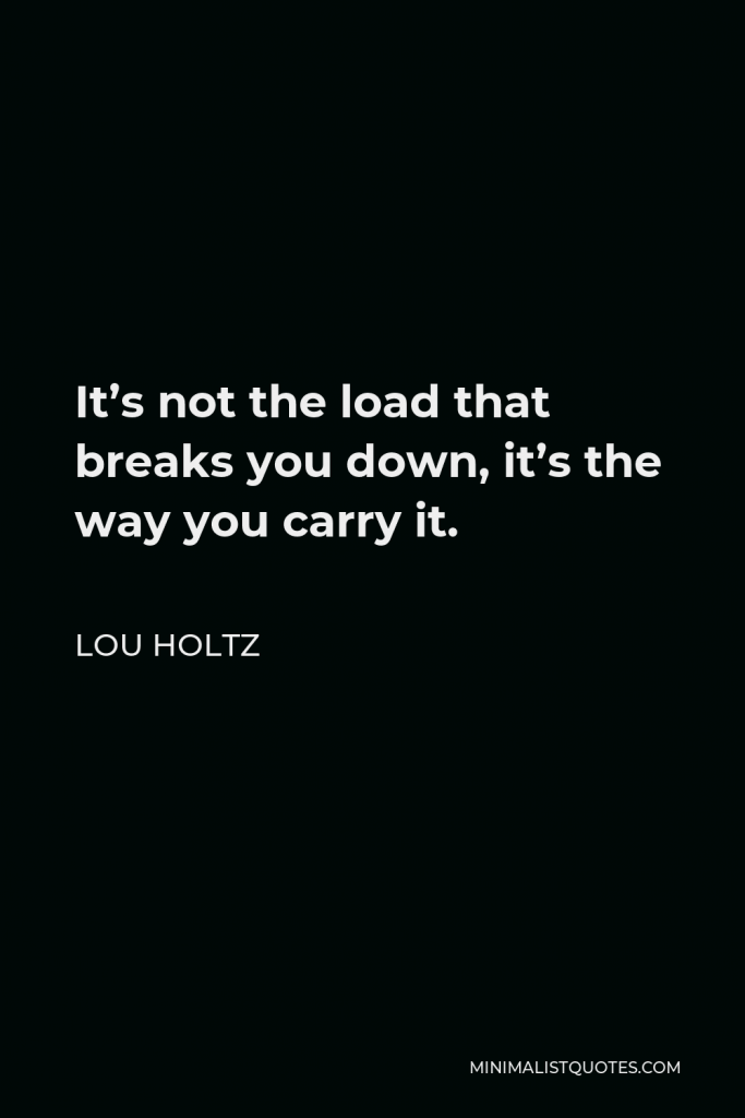Lou Holtz Quote - It’s not the load that breaks you down, it’s the way you carry it.