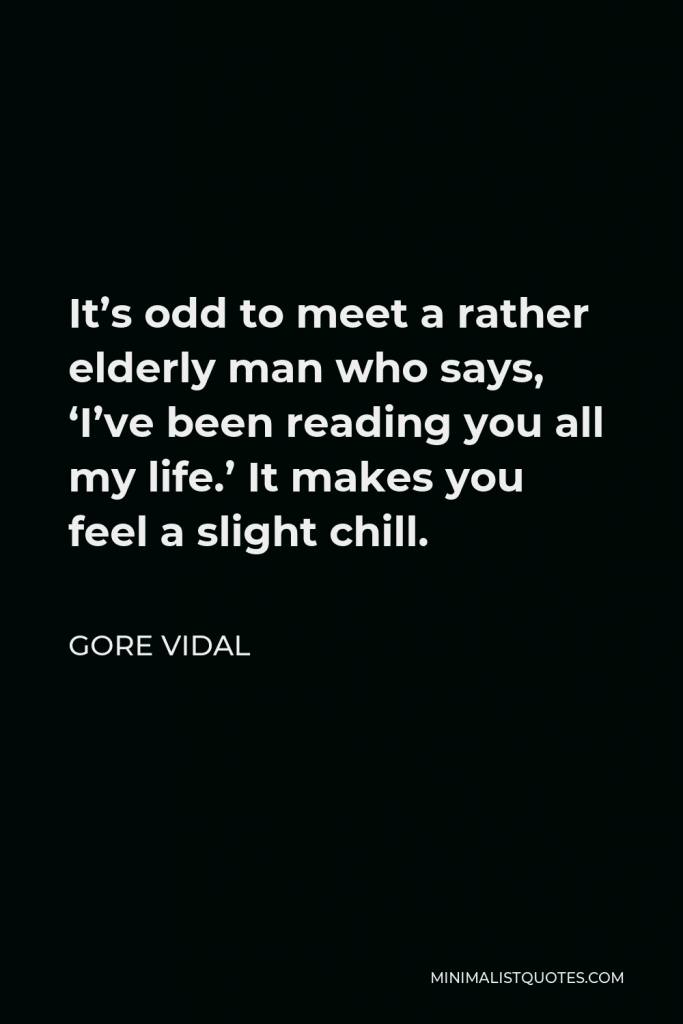 Gore Vidal Quote - It’s odd to meet a rather elderly man who says, ‘I’ve been reading you all my life.’ It makes you feel a slight chill.