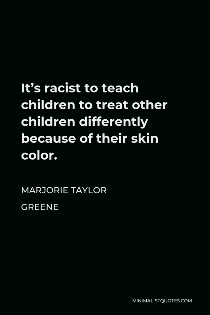Marjorie Taylor Greene Quote - It’s racist to teach children to treat other children differently because of their skin color.