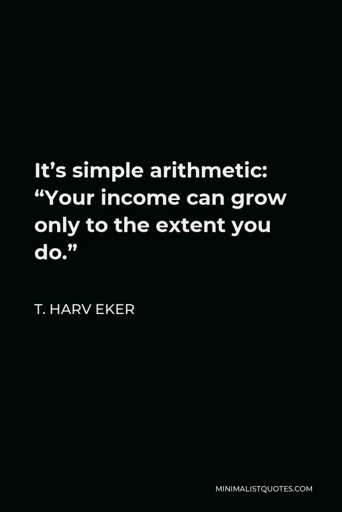 T. Harv Eker Quote - It’s simple arithmetic: “Your income can grow only to the extent you do.”
