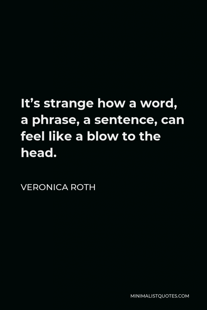 Veronica Roth Quote - It’s strange how a word, a phrase, a sentence, can feel like a blow to the head.