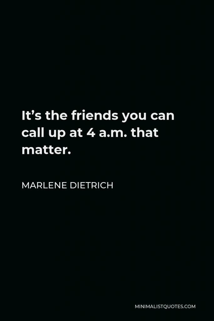 Marlene Dietrich Quote - It’s the friends you can call up at 4 a.m. that matter.