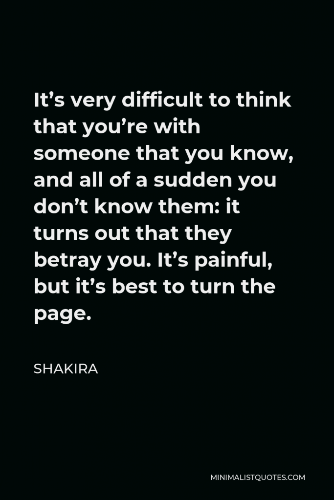 Shakira Quote - It’s very difficult to think that you’re with someone that you know, and all of a sudden you don’t know them: it turns out that they betray you. It’s painful, but it’s best to turn the page.
