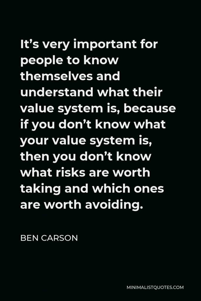 Ben Carson Quote - It’s very important for people to know themselves and understand what their value system is, because if you don’t know what your value system is, then you don’t know what risks are worth taking and which ones are worth avoiding.