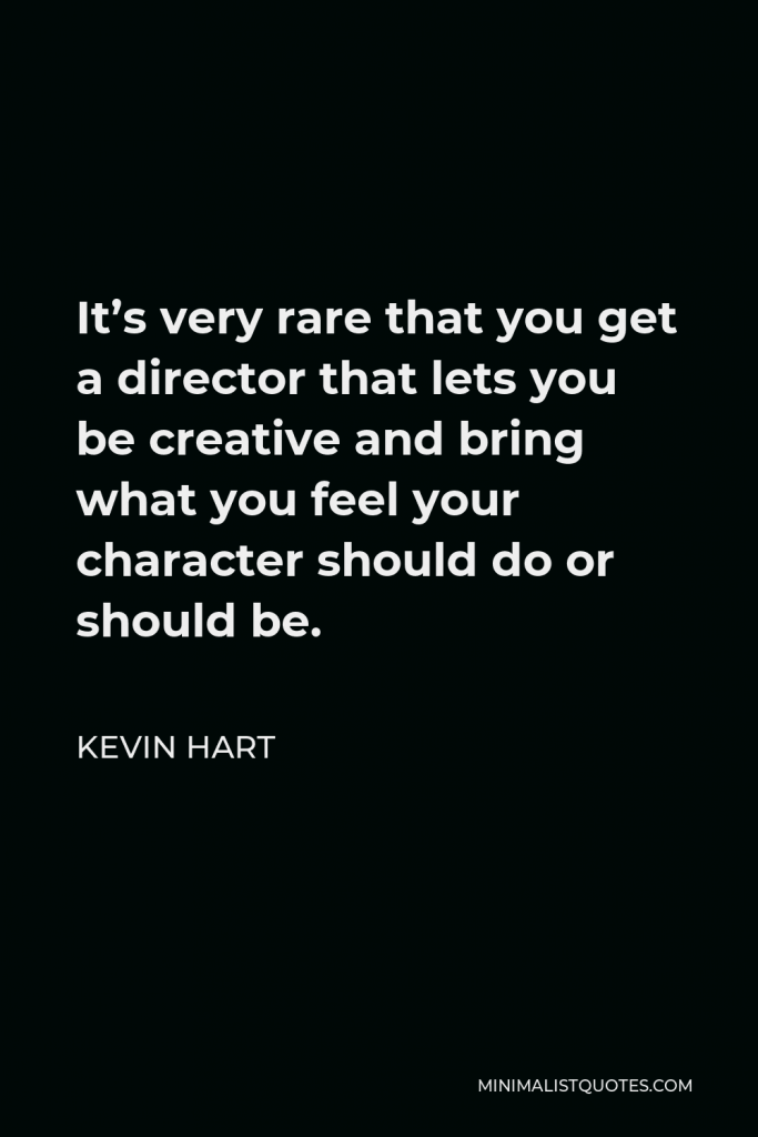 Kevin Hart Quote - It’s very rare that you get a director that lets you be creative and bring what you feel your character should do or should be.