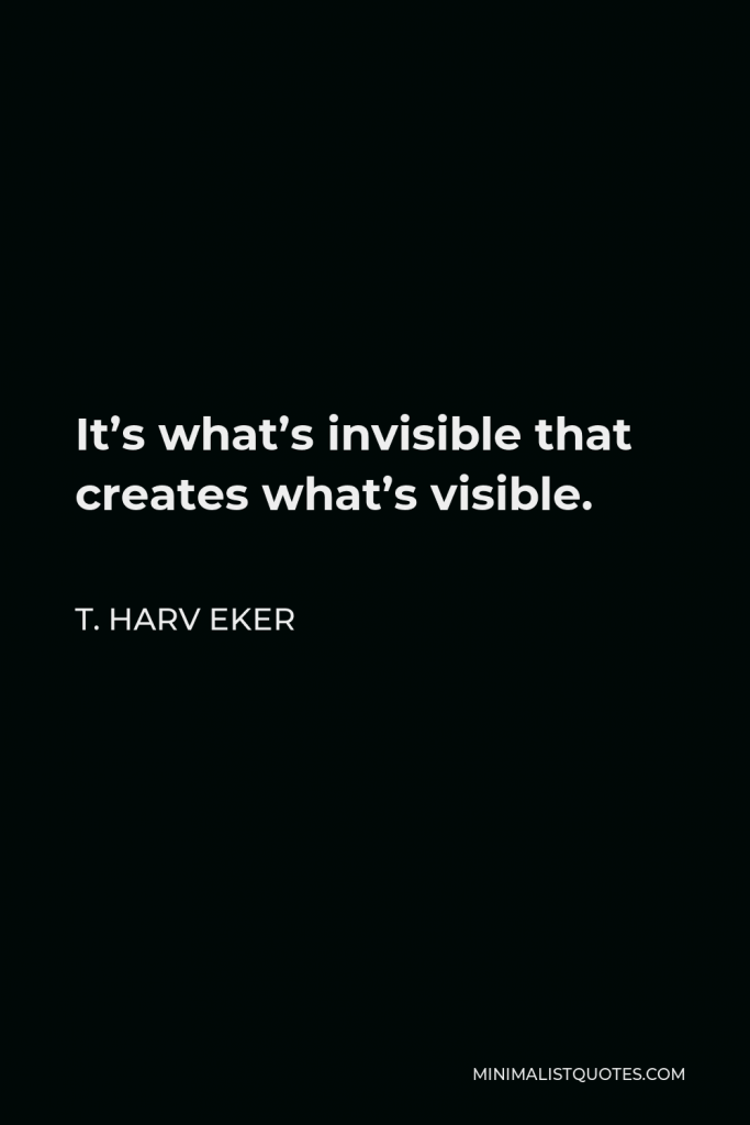 T. Harv Eker Quote - It’s what’s invisible that creates what’s visible.