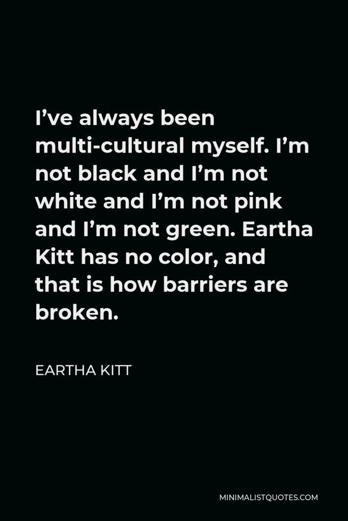 Eartha Kitt Quote - I’ve always been multi-cultural myself. I’m not black and I’m not white and I’m not pink and I’m not green. Eartha Kitt has no color, and that is how barriers are broken.