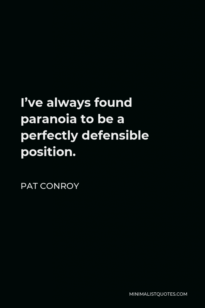 Pat Conroy Quote - I’ve always found paranoia to be a perfectly defensible position.