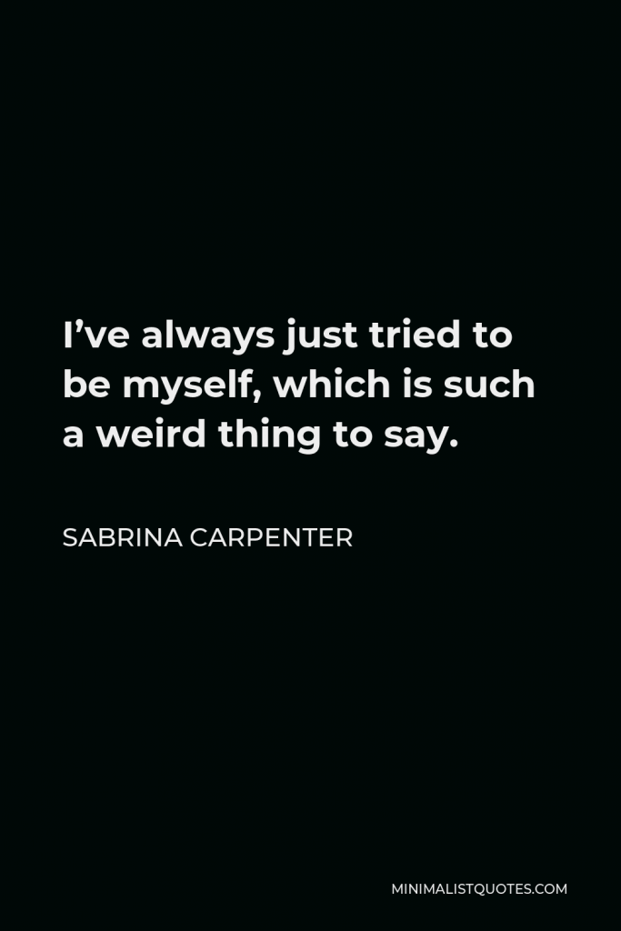 Sabrina Carpenter Quote - I’ve always just tried to be myself, which is such a weird thing to say.