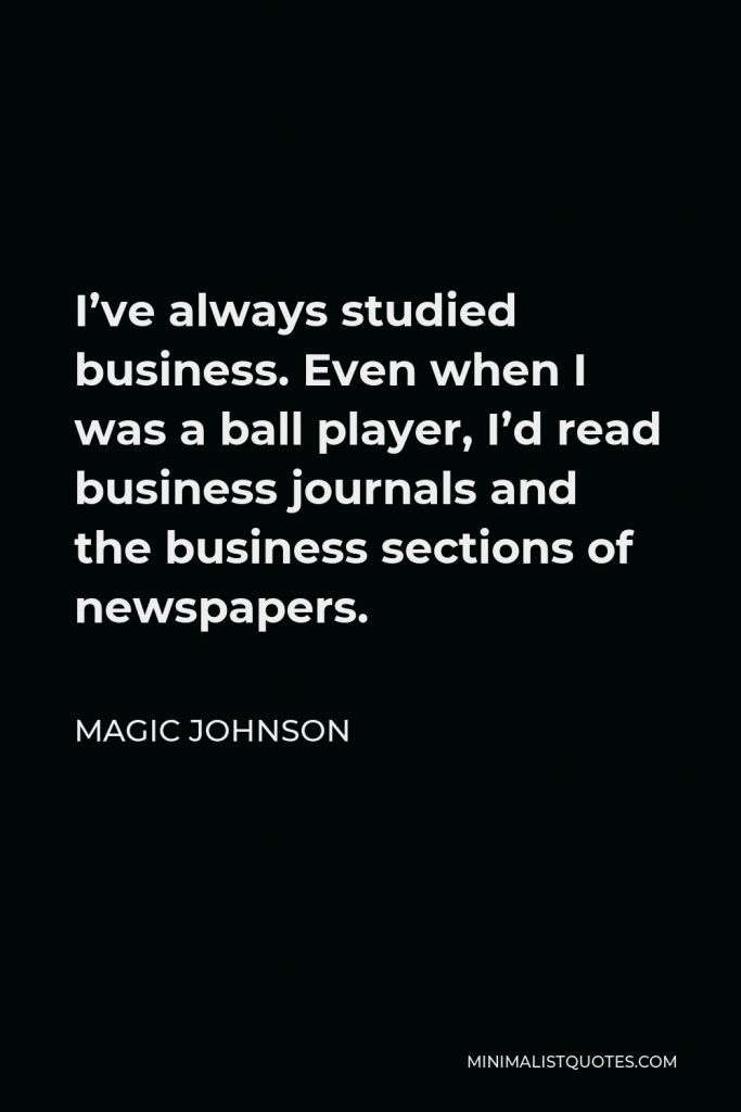 Magic Johnson Quote - I’ve always studied business. Even when I was a ball player, I’d read business journals and the business sections of newspapers.