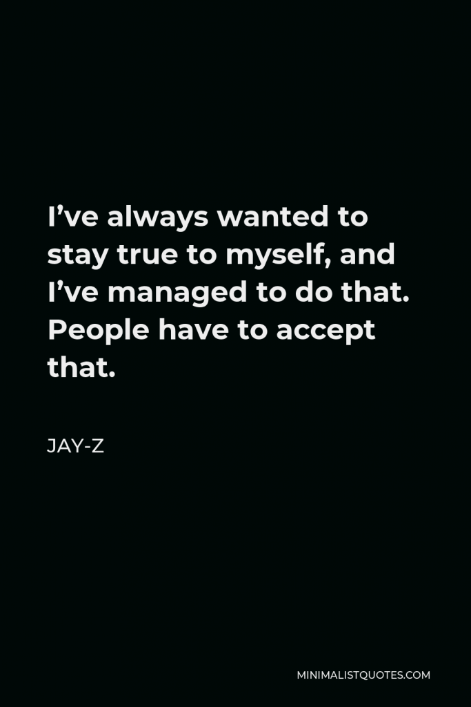 Jay-Z Quote - I’ve always wanted to stay true to myself, and I’ve managed to do that. People have to accept that.