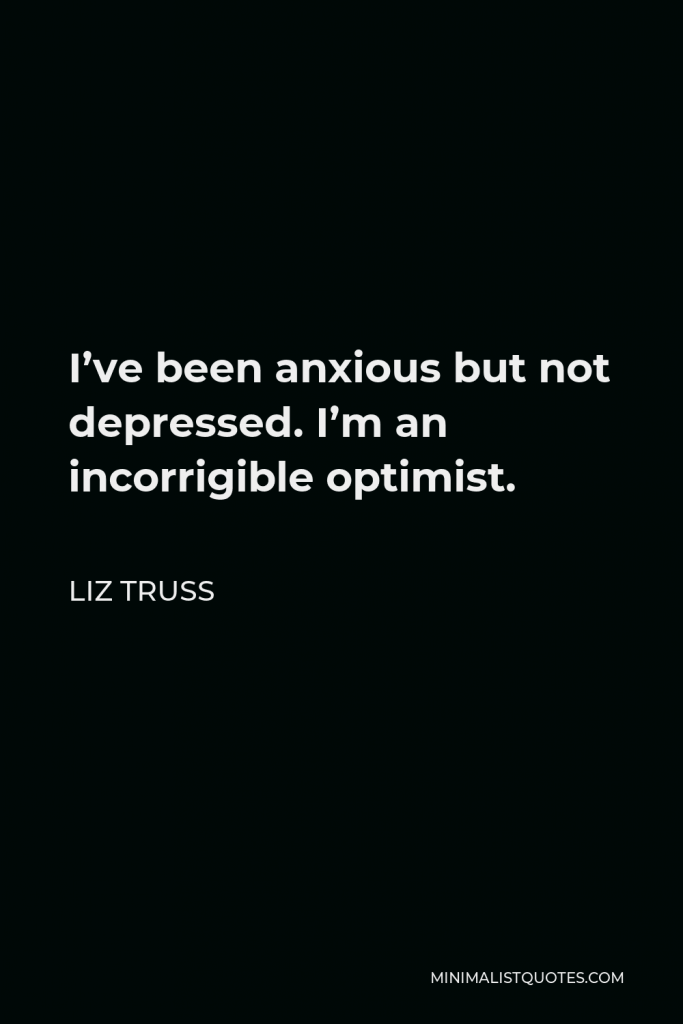 Liz Truss Quote - I’ve been anxious but not depressed. I’m an incorrigible optimist.