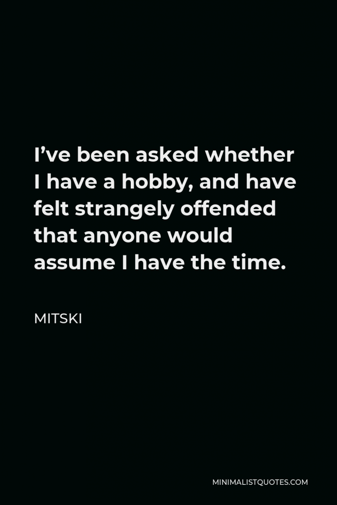 Mitski Quote - I’ve been asked whether I have a hobby, and have felt strangely offended that anyone would assume I have the time.