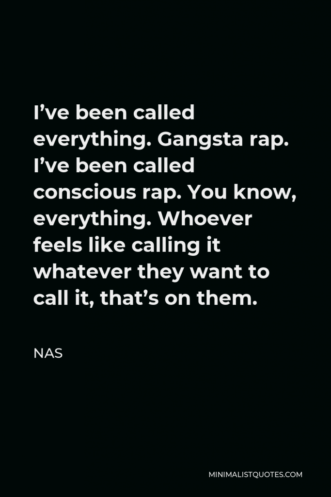 Nas Quote - I’ve been called everything. Gangsta rap. I’ve been called conscious rap. You know, everything. Whoever feels like calling it whatever they want to call it, that’s on them.