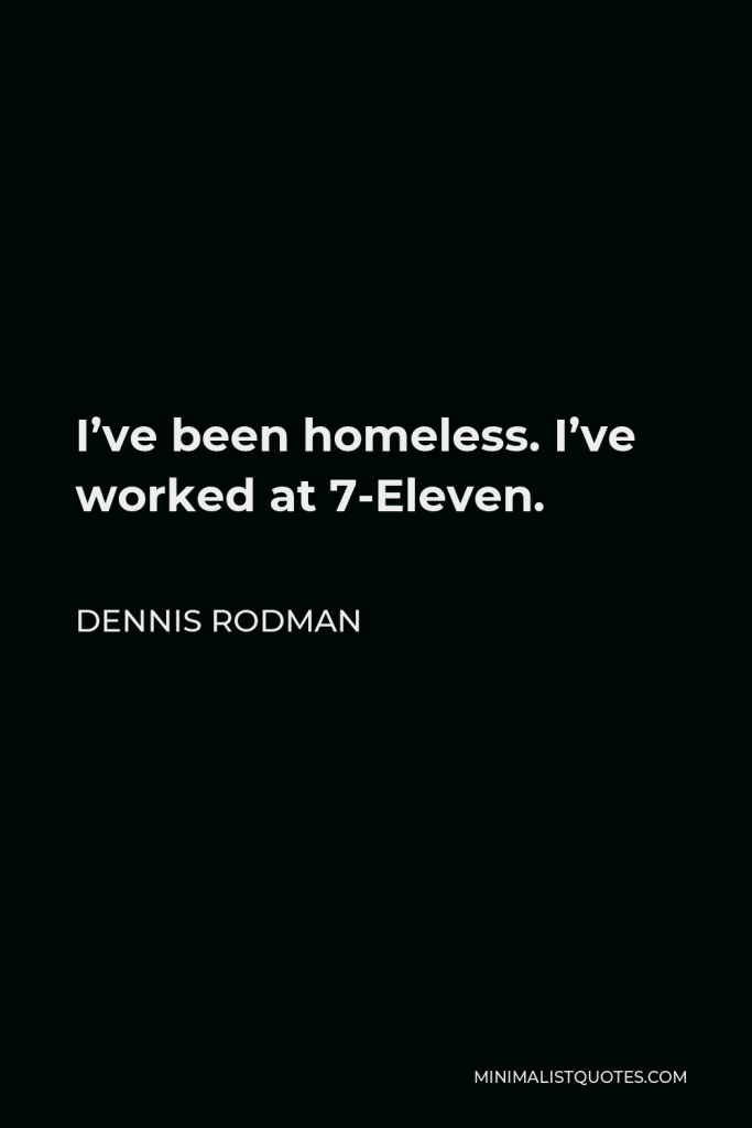Dennis Rodman Quote - I’ve been homeless. I’ve worked at 7-Eleven.