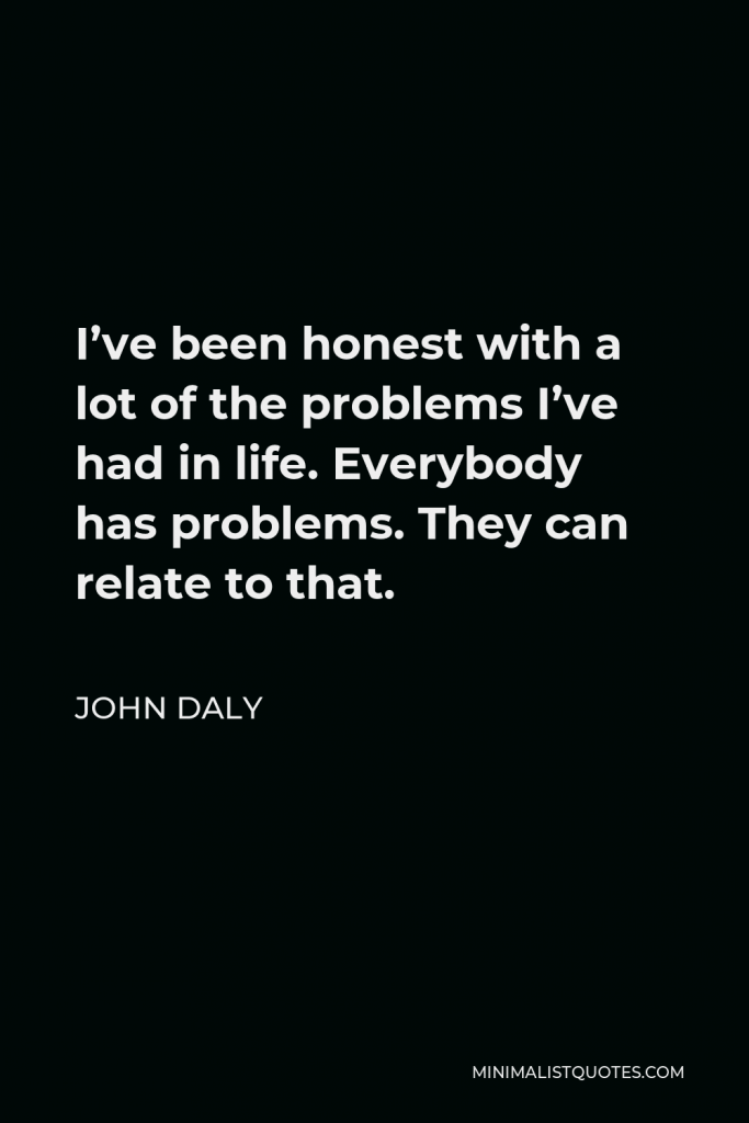John Daly Quote - I’ve been honest with a lot of the problems I’ve had in life. Everybody has problems. They can relate to that.