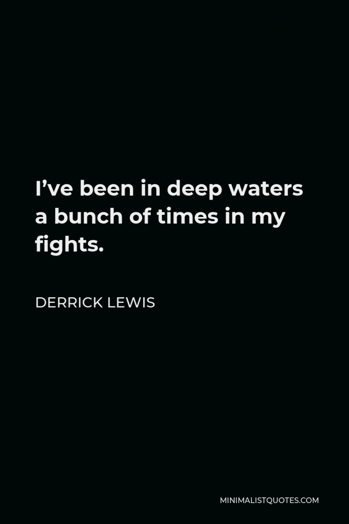 Derrick Lewis Quote - I’ve been in deep waters a bunch of times in my fights.
