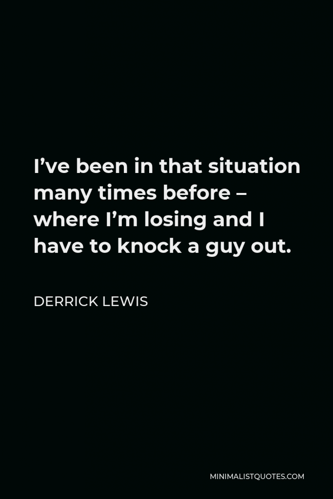 Derrick Lewis Quote - I’ve been in that situation many times before – where I’m losing and I have to knock a guy out.