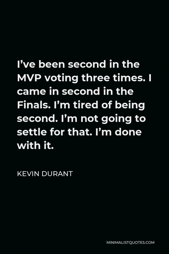 Kevin Durant Quote - I’ve been second in the MVP voting three times. I came in second in the Finals. I’m tired of being second. I’m not going to settle for that. I’m done with it.