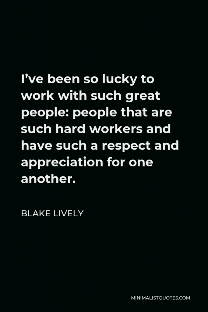 Blake Lively Quote - I’ve been so lucky to work with such great people: people that are such hard workers and have such a respect and appreciation for one another.
