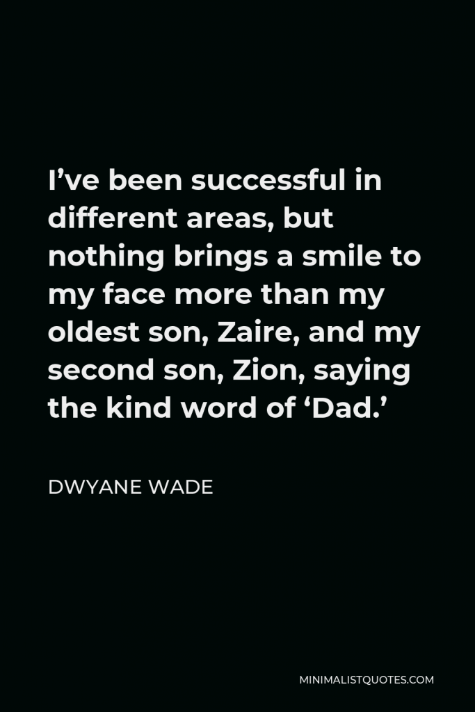 Dwyane Wade Quote - I’ve been successful in different areas, but nothing brings a smile to my face more than my oldest son, Zaire, and my second son, Zion, saying the kind word of ‘Dad.’
