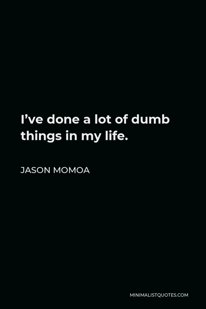 Jason Momoa Quote - I’ve done a lot of dumb things in my life.