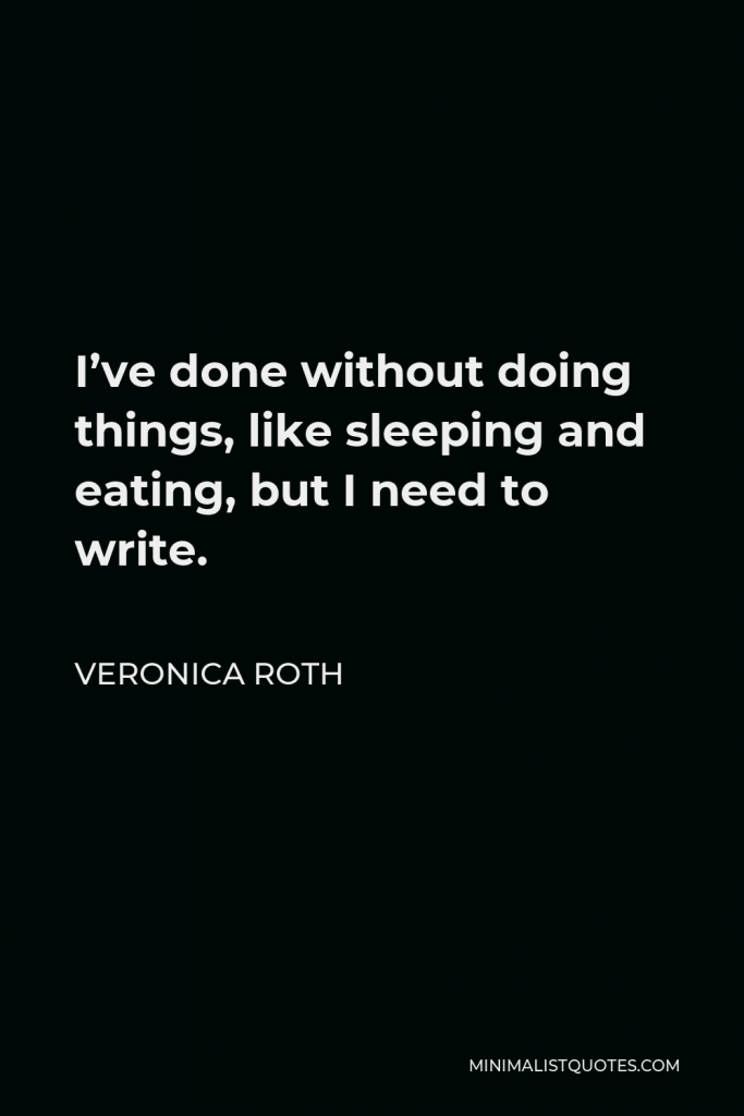 Veronica Roth Quote - I’ve done without doing things, like sleeping and eating, but I need to write.