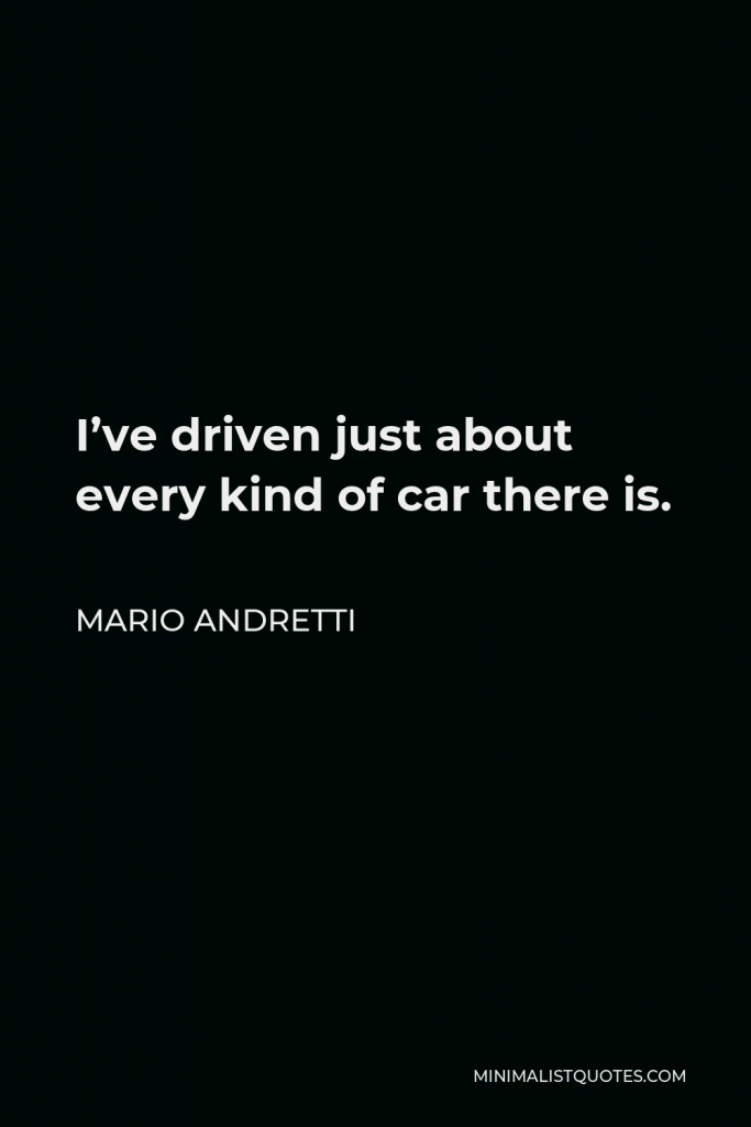 Mario Andretti Quote - I’ve driven just about every kind of car there is.