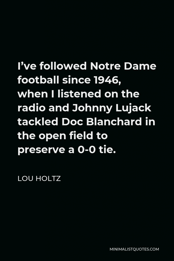 Lou Holtz Quote - I’ve followed Notre Dame football since 1946, when I listened on the radio and Johnny Lujack tackled Doc Blanchard in the open field to preserve a 0-0 tie.