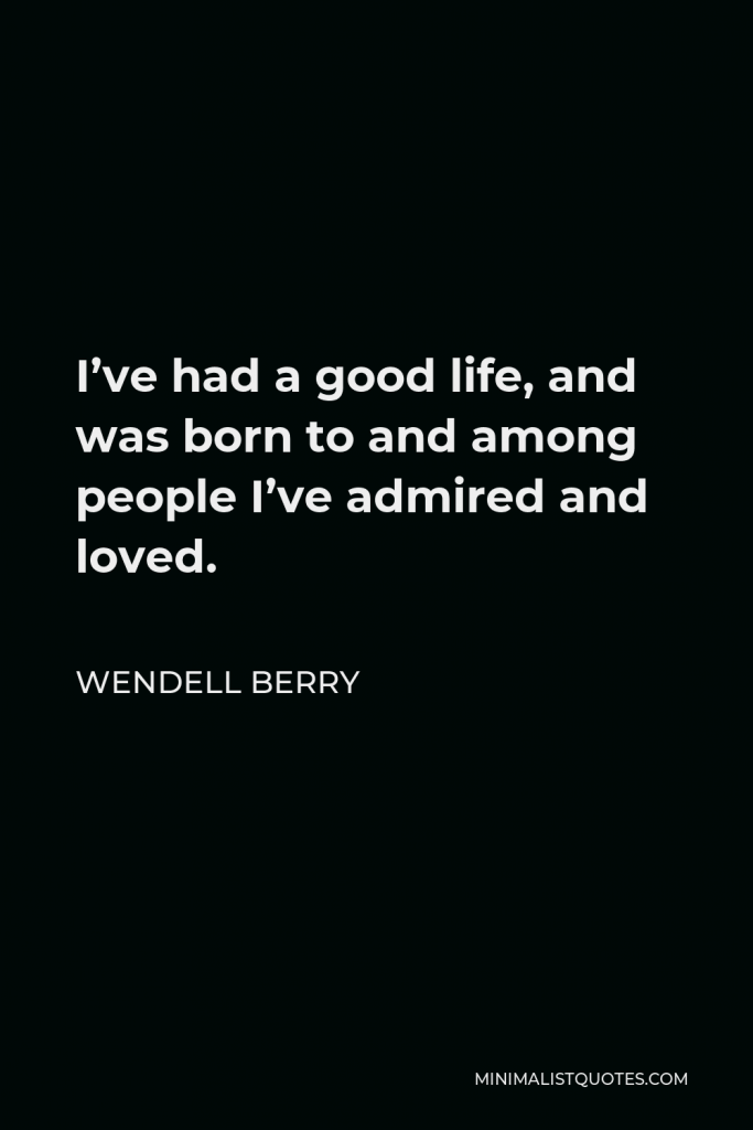 Wendell Berry Quote - I’ve had a good life, and was born to and among people I’ve admired and loved.