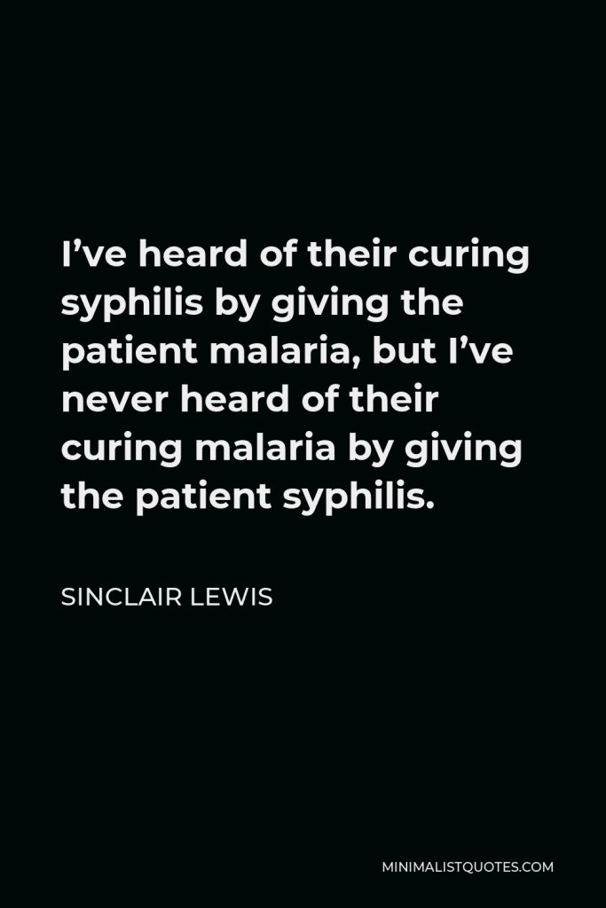 Sinclair Lewis Quote - I’ve heard of their curing syphilis by giving the patient malaria, but I’ve never heard of their curing malaria by giving the patient syphilis.