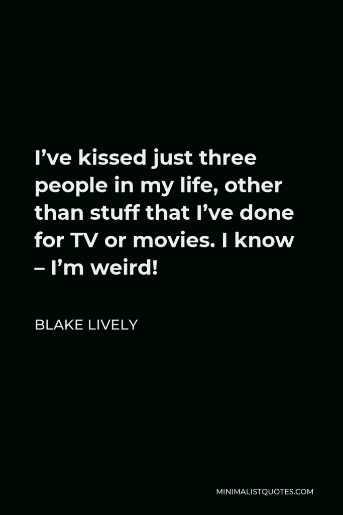 Blake Lively Quote - I’ve kissed just three people in my life, other than stuff that I’ve done for TV or movies. I know – I’m weird!