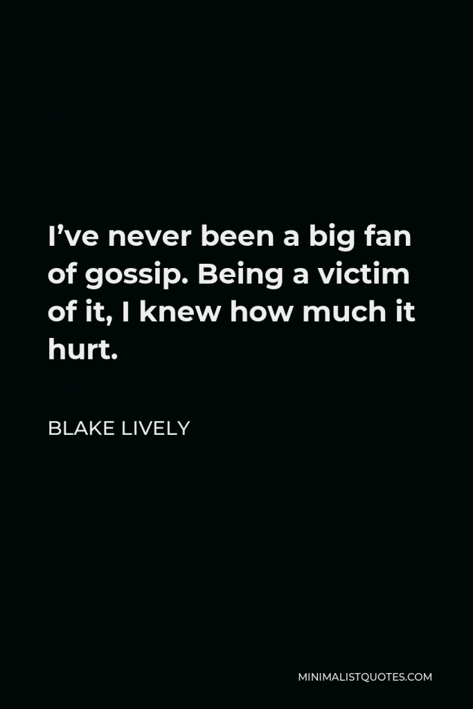 Blake Lively Quote - I’ve never been a big fan of gossip. Being a victim of it, I knew how much it hurt.